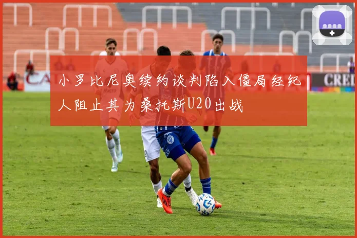 小罗比尼奥续约谈判陷入僵局经纪人阻止其为桑托斯U20出战
