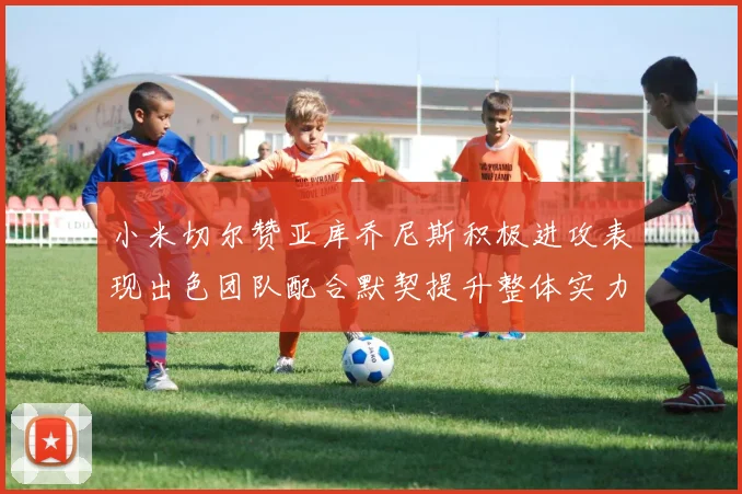 小米切尔赞亚库乔尼斯积极进攻表现出色团队配合默契提升整体实力