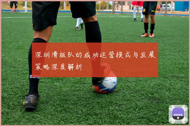 深圳滑板队的成功运营模式与发展策略深度解析