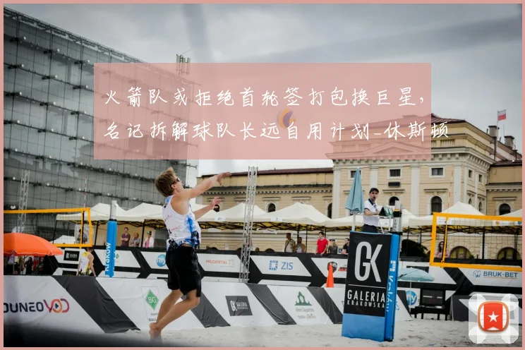 火箭队或拒绝首轮签打包换巨星,名记拆解球队长远自用计划_休斯顿火箭_篮网_未来
