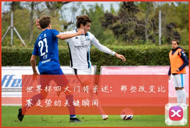 世界杯四大门将亲述：那些改变比赛走势的关键瞬间
