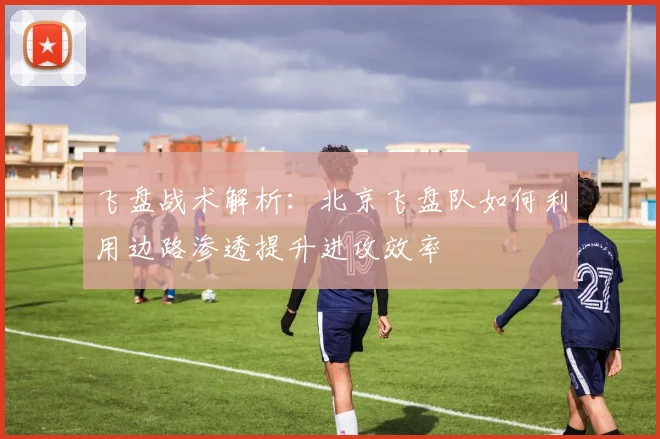 飞盘战术解析：北京飞盘队如何利用边路渗透提升进攻效率