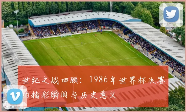 世纪之战回顾:1986年世界杯决赛的精彩瞬间与历史意义