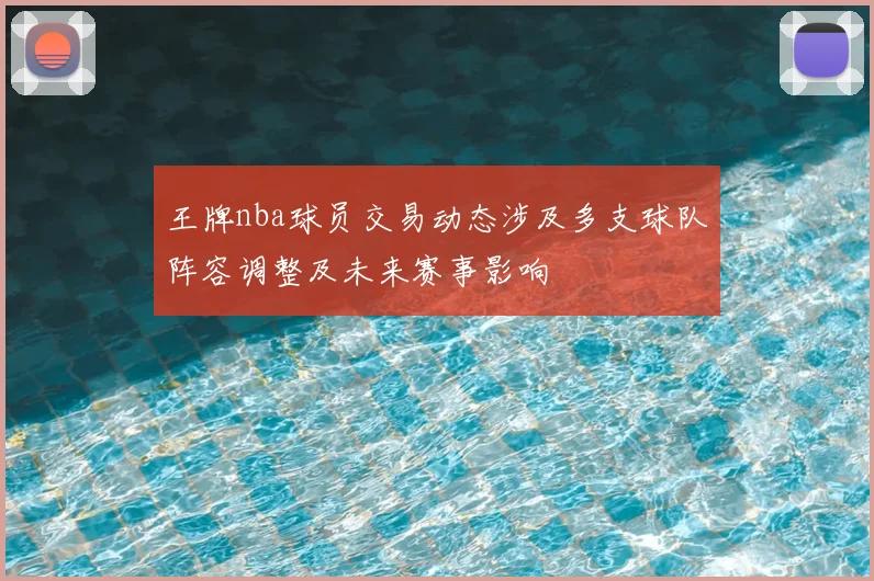 王牌nba球员交易动态涉及多支球队阵容调整及未来赛事影响
