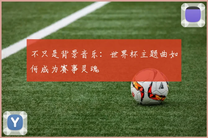 不只是背景音乐：世界杯主题曲如何成为赛事灵魂