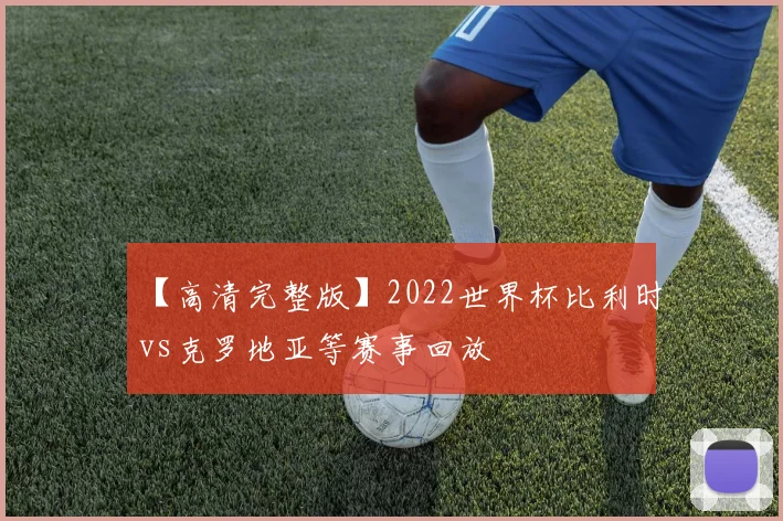 【高清完整版】2022世界杯比利时vs克罗地亚等赛事回放