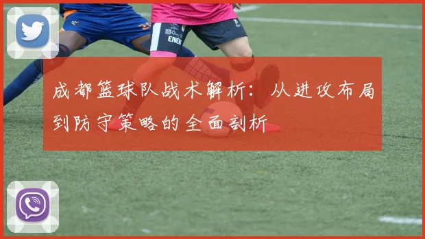 成都篮球队战术解析:从进攻布局到防守策略的全面剖析