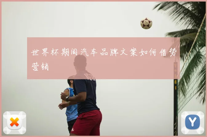 世界杯期间汽车品牌文案如何借势营销