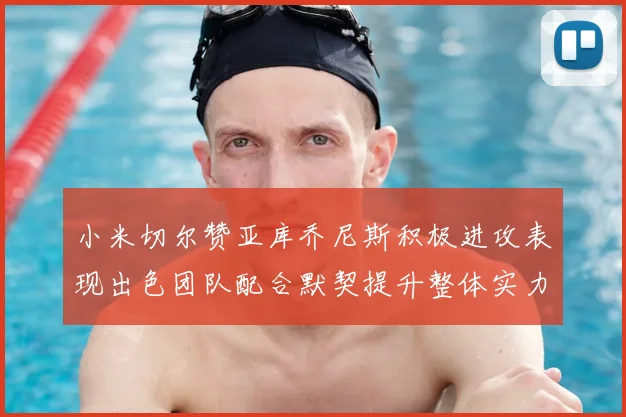 小米切尔赞亚库乔尼斯积极进攻表现出色团队配合默契提升整体实力