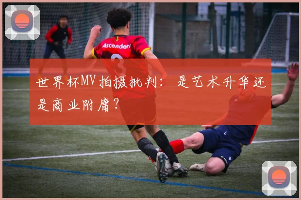 世界杯MV拍摄批判：是艺术升华还是商业附庸？
