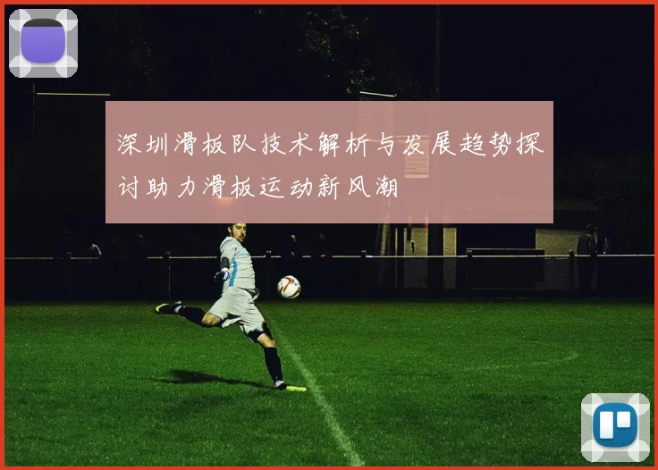 深圳滑板队技术解析与发展趋势探讨助力滑板运动新风潮