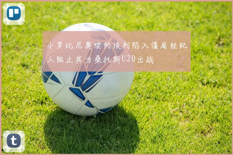 小罗比尼奥续约谈判陷入僵局经纪人阻止其为桑托斯U20出战