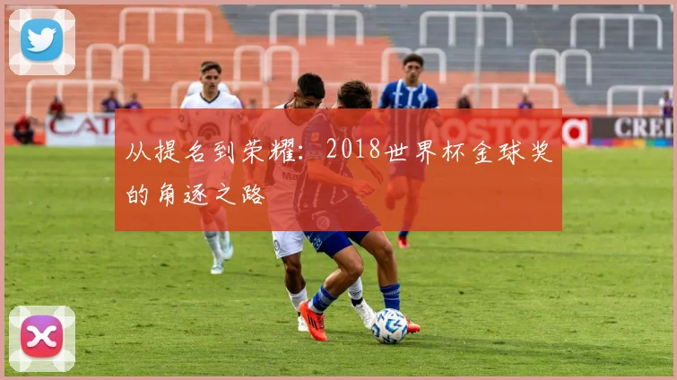 从提名到荣耀：2018世界杯金球奖的角逐之路