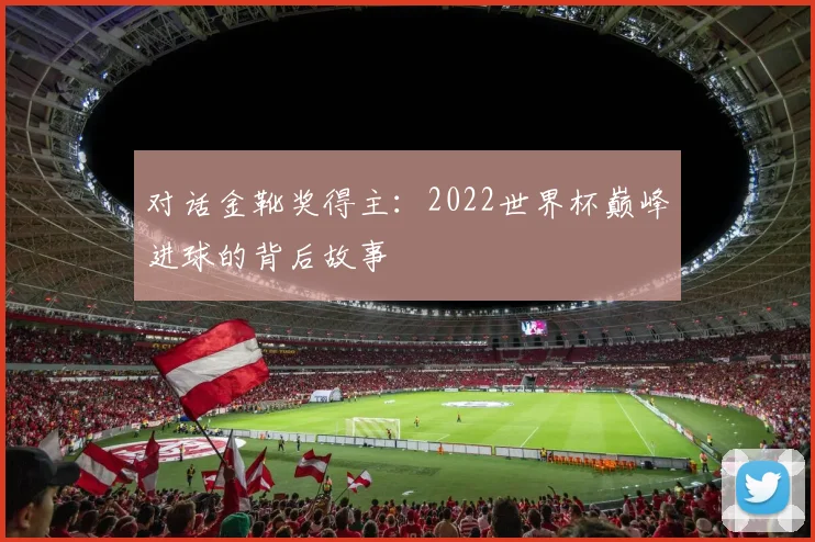 对话金靴奖得主:2022世界杯巅峰进球的背后故事