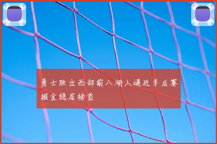 勇士跌出西部前八湖人逼近季后赛掘金稳居榜首