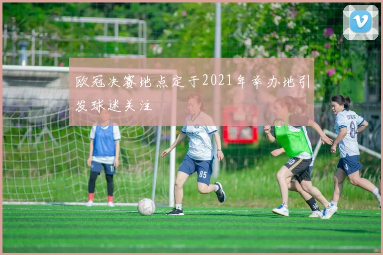 欧冠决赛地点定于2021年举办地引发球迷关注
