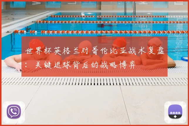 世界杯英格兰对哥伦比亚战术复盘：关键进球背后的战略博弈