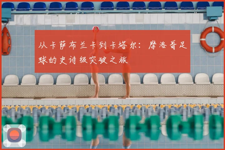 从卡萨布兰卡到卡塔尔:摩洛哥足球的史诗级突破之旅