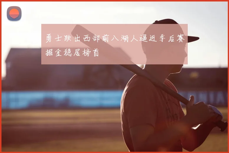 勇士跌出西部前八湖人逼近季后赛掘金稳居榜首