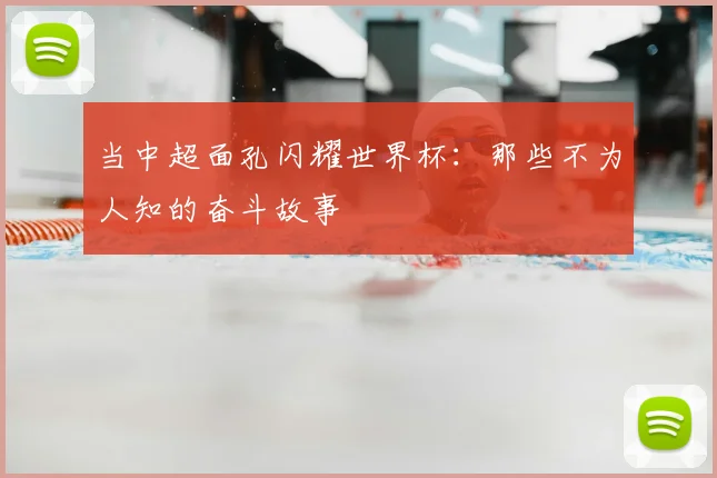 当中超面孔闪耀世界杯：那些不为人知的奋斗故事