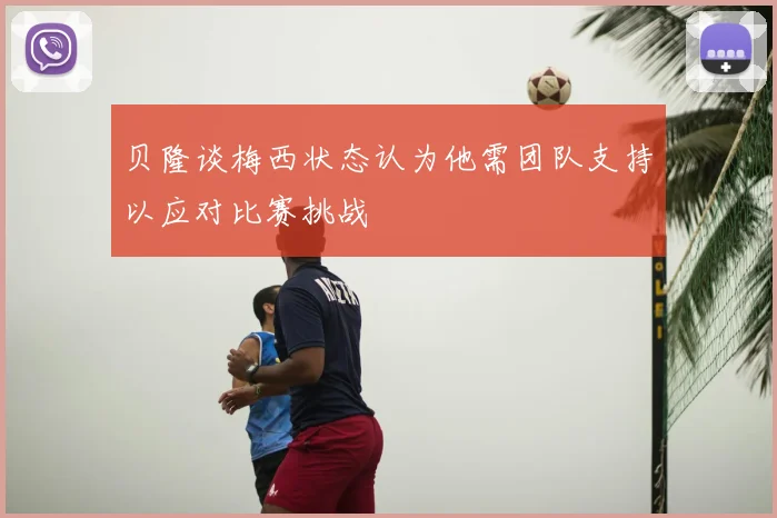 贝隆谈梅西状态认为他需团队支持以应对比赛挑战