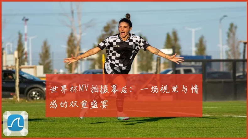 世界杯MV拍摄幕后：一场视觉与情感的双重盛宴