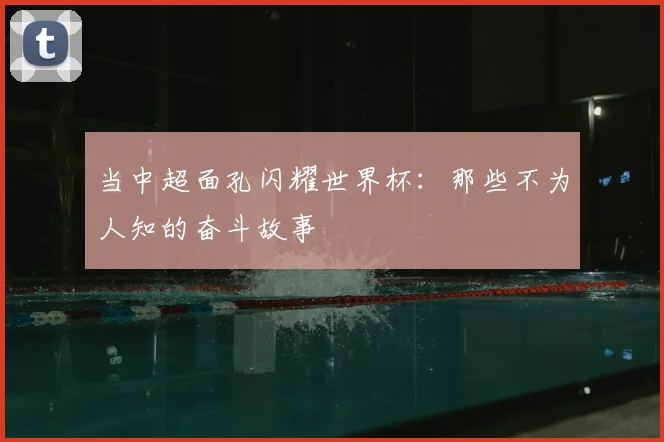 当中超面孔闪耀世界杯：那些不为人知的奋斗故事