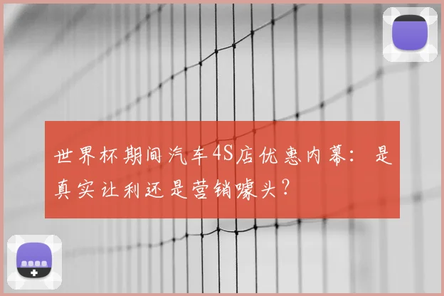 世界杯期间汽车4S店优惠内幕:是真实让利还是营销噱头?