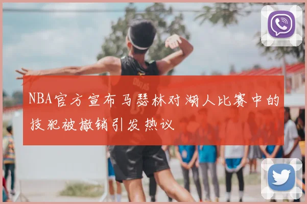 NBA官方宣布马瑟林对湖人比赛中的技犯被撤销引发热议