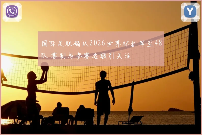 国际足联确认2026世界杯扩军至48队 赛制与参赛名额引关注