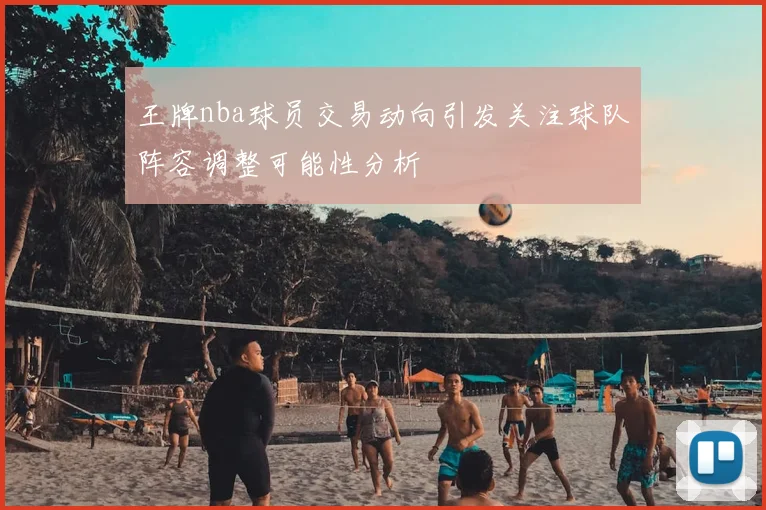 王牌nba球员交易动向引发关注球队阵容调整可能性分析