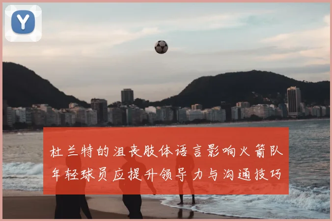 杜兰特的沮丧肢体语言影响火箭队年轻球员应提升领导力与沟通技巧