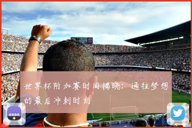世界杯附加赛时间揭晓：通往梦想的最后冲刺时刻