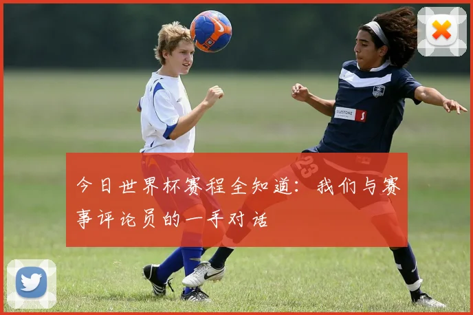 今日世界杯赛程全知道：我们与赛事评论员的一手对话