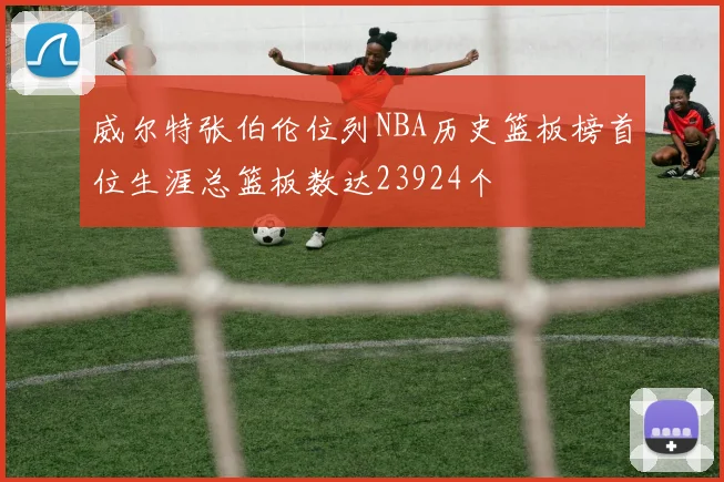 威尔特张伯伦位列NBA历史篮板榜首位生涯总篮板数达23924个