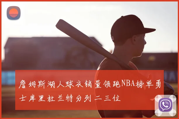 詹姆斯湖人球衣销量领跑NBA榜单勇士库里杜兰特分列二三位