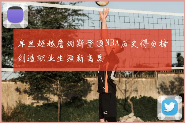 库里超越詹姆斯登顶NBA历史得分榜创造职业生涯新高度