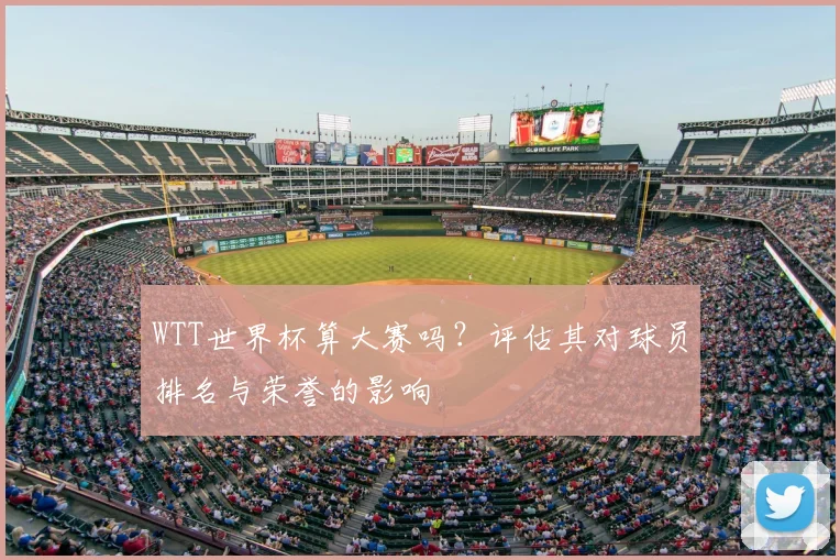 WTT世界杯算大赛吗?评估其对球员排名与荣誉的影响