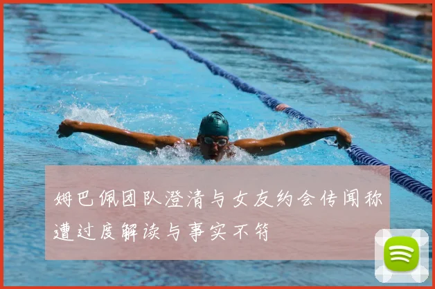 姆巴佩团队澄清与女友约会传闻称遭过度解读与事实不符