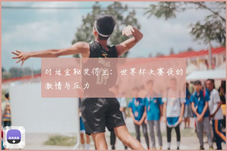 对话金靴奖得主：世界杯决赛夜的激情与压力