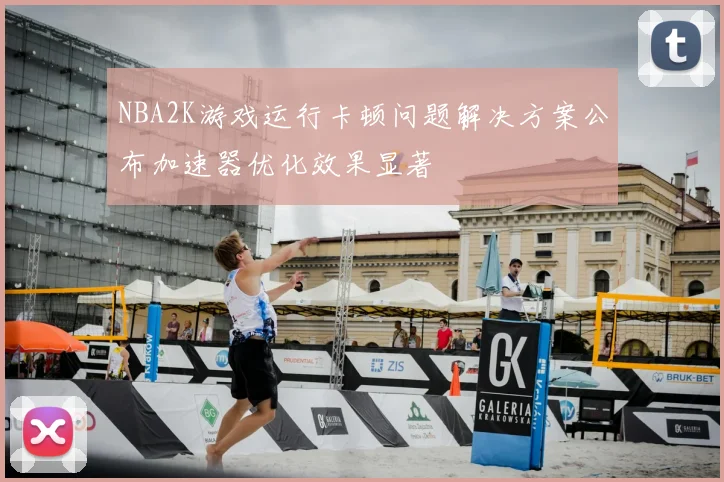 NBA2K游戏运行卡顿问题解决方案公布加速器优化效果显著