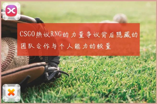 CSGO热议RNG的力量争议背后隐藏的团队合作与个人能力的较量