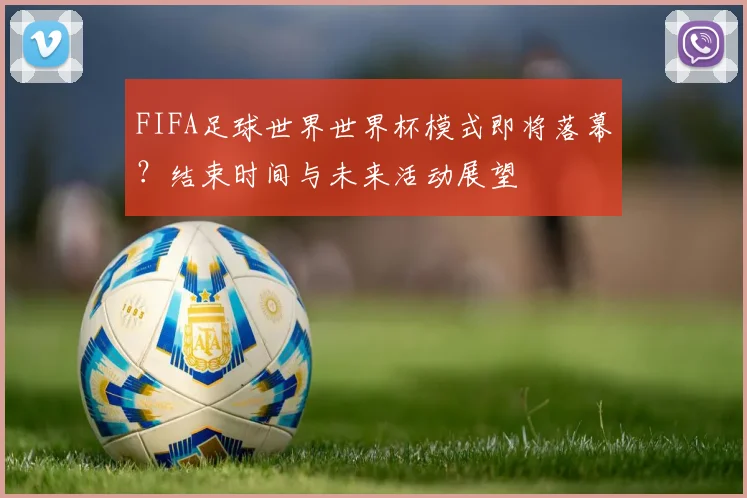 FIFA足球世界世界杯模式即将落幕？结束时间与未来活动展望