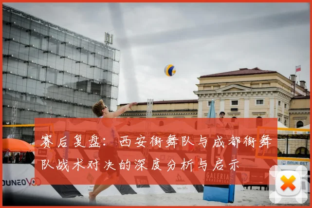赛后复盘:西安街舞队与成都街舞队战术对决的深度分析与启示