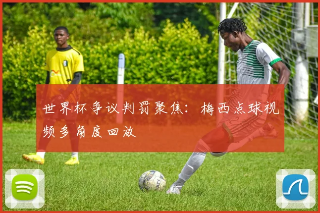 世界杯争议判罚聚焦：梅西点球视频多角度回放