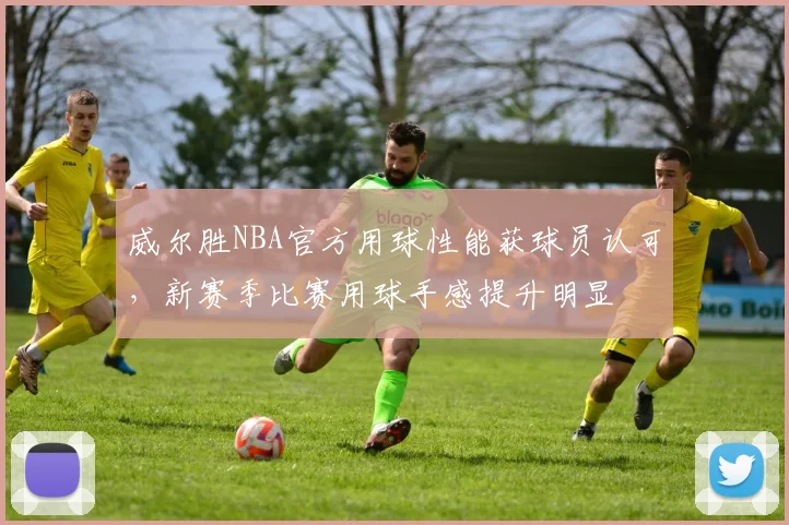 威尔胜NBA官方用球性能获球员认可,新赛季比赛用球手感提升明显