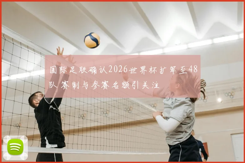 国际足联确认2026世界杯扩军至48队 赛制与参赛名额引关注