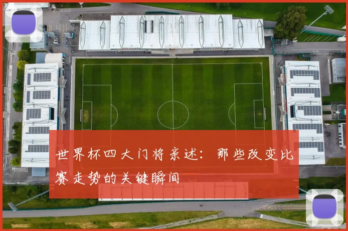 世界杯四大门将亲述:那些改变比赛走势的关键瞬间