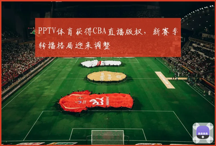 PPTV体育获得CBA直播版权，新赛季转播格局迎来调整