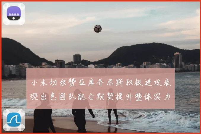 小米切尔赞亚库乔尼斯积极进攻表现出色团队配合默契提升整体实力
